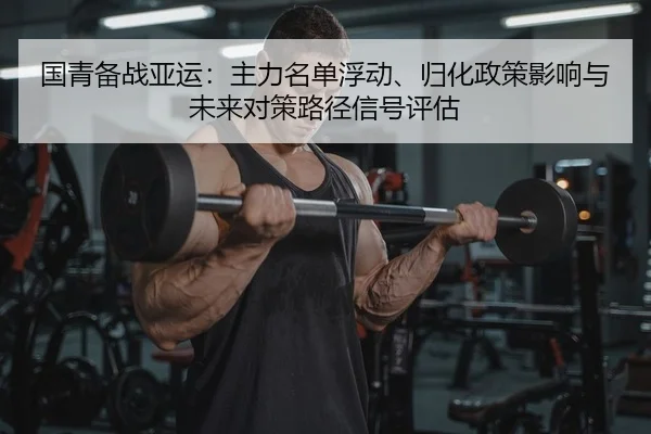 国青备战亚运：主力名单浮动、归化政策影响与未来对策路径信号评估