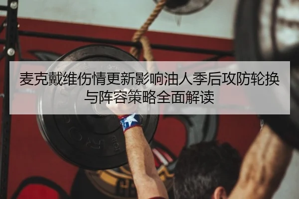 麦克戴维伤情更新影响油人季后攻防轮换与阵容策略全面解读