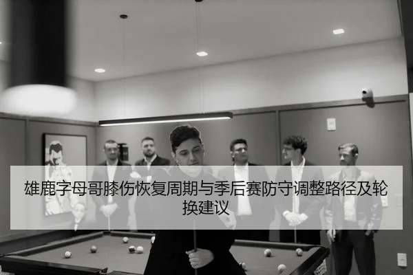 雄鹿字母哥膝伤恢复周期与季后赛防守调整路径及轮换建议